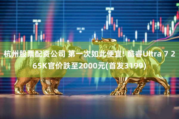 杭州股票配资公司 第一次如此便宜! 酷睿Ultra 7 265K官价跌至2000元(首发3199)