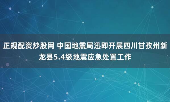 正规配资炒股网 中国地震局迅即开展四川甘孜州新龙县5.4级地震应急处置工作