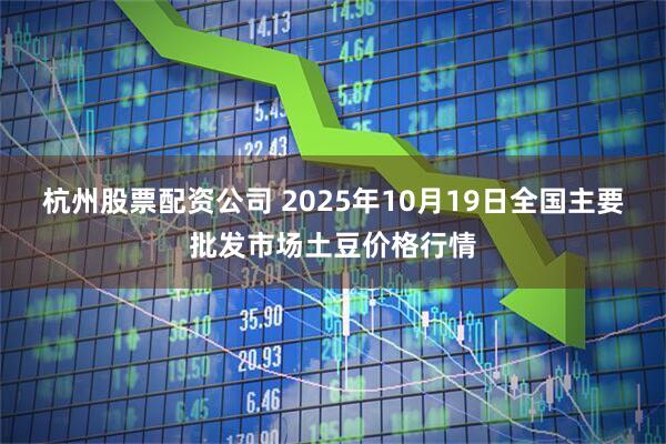 杭州股票配资公司 2025年10月19日全国主要批发市场土豆价格行情