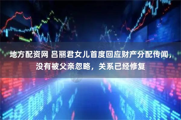 地方配资网 吕丽君女儿首度回应财产分配传闻，没有被父亲忽略，关系已经修复