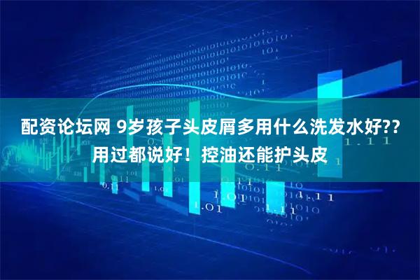 配资论坛网 9岁孩子头皮屑多用什么洗发水好?？用过都说好！控油还能护头皮