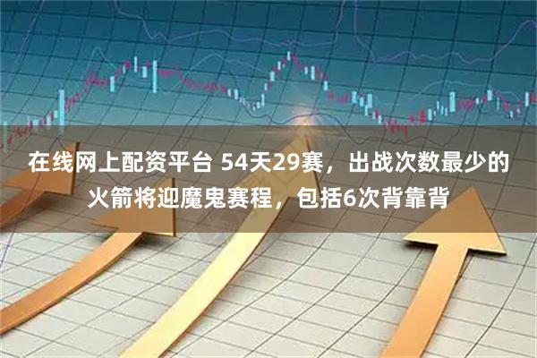 在线网上配资平台 54天29赛,出战次数最少的火箭将迎魔鬼赛程,包括6次背靠背
