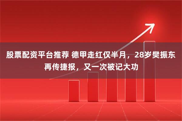 股票配资平台推荐 德甲走红仅半月，28岁樊振东再传捷报，又一次被记大功