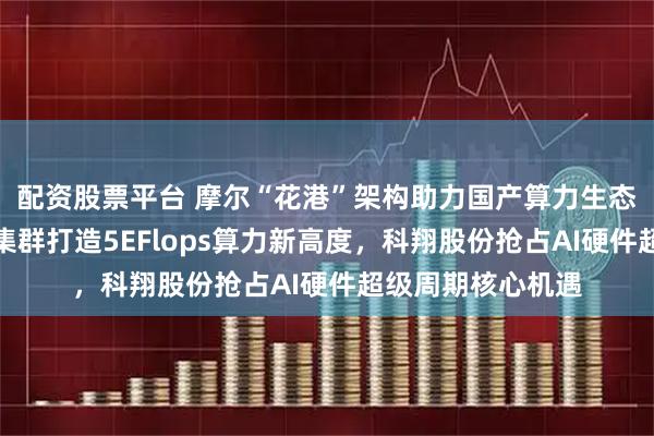 配资股票平台 摩尔“花港”架构助力国产算力生态崛起，曙光万卡集群打造5EFlops算力新高度，科翔股份抢占AI硬件超级周期核心机遇