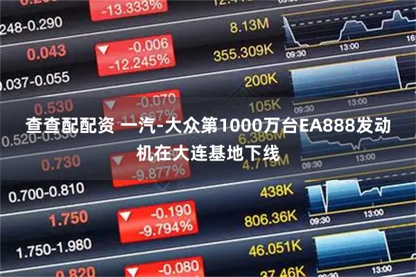 查查配配资 一汽-大众第1000万台EA888发动机在大连基地下线