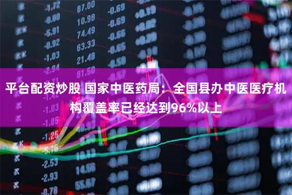 平台配资炒股 国家中医药局:全国县办中医医疗机构覆盖率已经达到96%以上