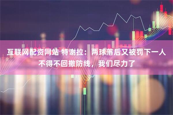 互联网配资网站 特谢拉：两球落后又被罚下一人不得不回撤防线，我们尽力了