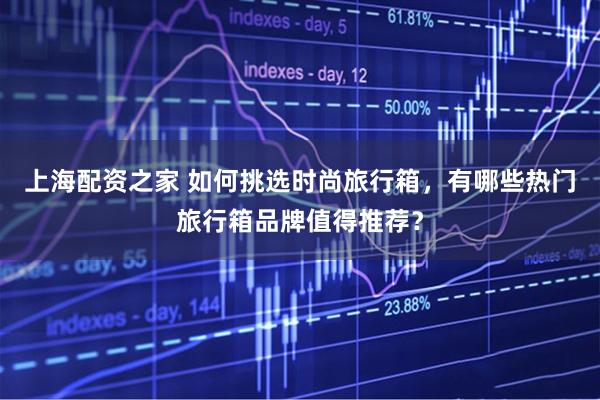 上海配资之家 如何挑选时尚旅行箱，有哪些热门旅行箱品牌值得推荐？