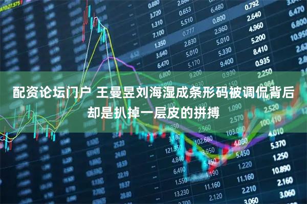 配资论坛门户 王曼昱刘海湿成条形码被调侃背后却是扒掉一层皮的拼搏