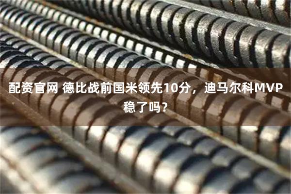 配资官网 德比战前国米领先10分，迪马尔科MVP稳了吗？