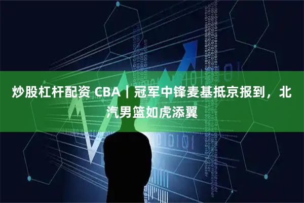 炒股杠杆配资 CBA｜冠军中锋麦基抵京报到，北汽男篮如虎添翼