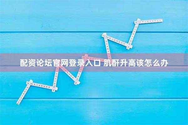 配资论坛官网登录入口 肌酐升高该怎么办