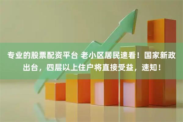 专业的股票配资平台 老小区居民速看！国家新政出台，四层以上住户将直接受益，速知！