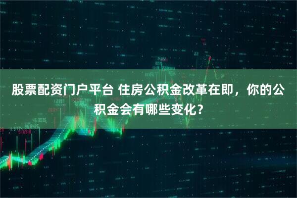 股票配资门户平台 住房公积金改革在即,你的公积金会有哪些变化?