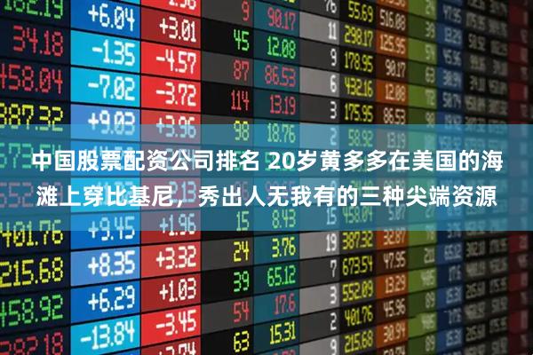 中国股票配资公司排名 20岁黄多多在美国的海滩上穿比基尼,秀出人无我有的三种尖端资源