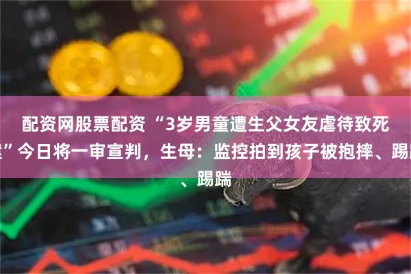 配资网股票配资 “3岁男童遭生父女友虐待致死案”今日将一审宣判，生母：监控拍到孩子被抱摔、踢踹