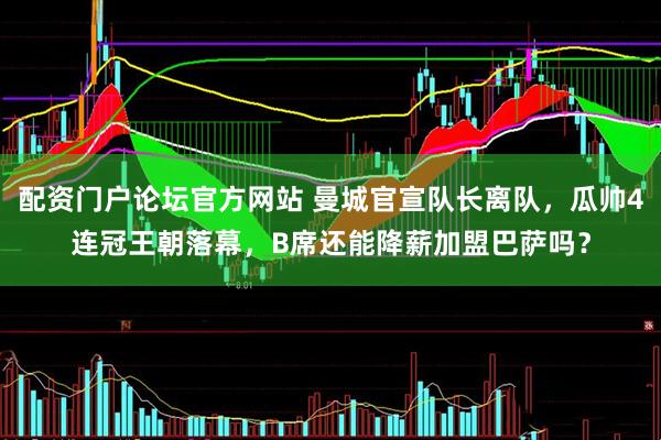配资门户论坛官方网站 曼城官宣队长离队，瓜帅4连冠王朝落幕，B席还能降薪加盟巴萨吗？