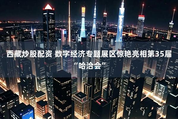 西藏炒股配资 数字经济专题展区惊艳亮相第35届“哈洽会”