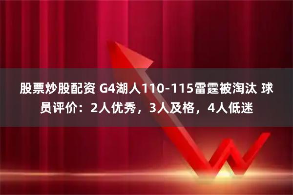 股票炒股配资 G4湖人110-115雷霆被淘汰 球员评价：2人优秀，3人及格，4人低迷