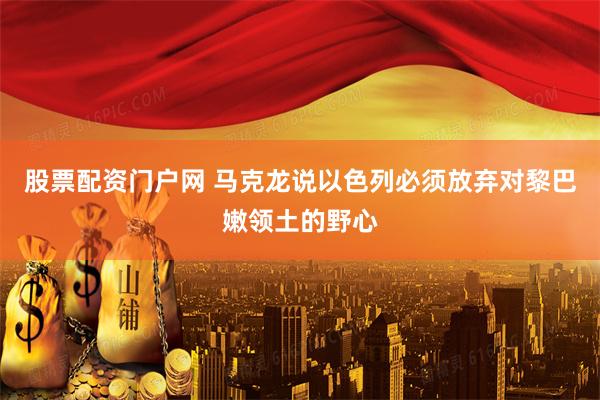 股票配资门户网 马克龙说以色列必须放弃对黎巴嫩领土的野心