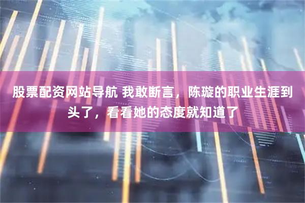 股票配资网站导航 我敢断言,陈璇的职业生涯到头了,看看她的态度就知道了