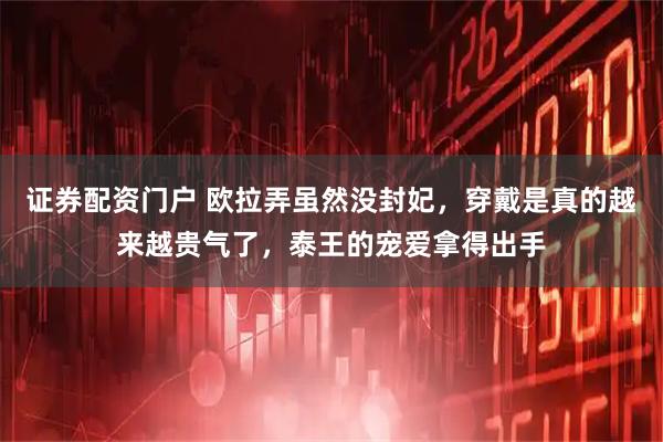 证券配资门户 欧拉弄虽然没封妃，穿戴是真的越来越贵气了，泰王的宠爱拿得出手